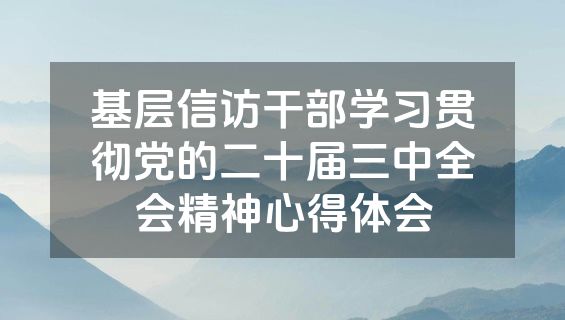 基层信访干部学习贯彻党的二十届三中全会精神心得体会